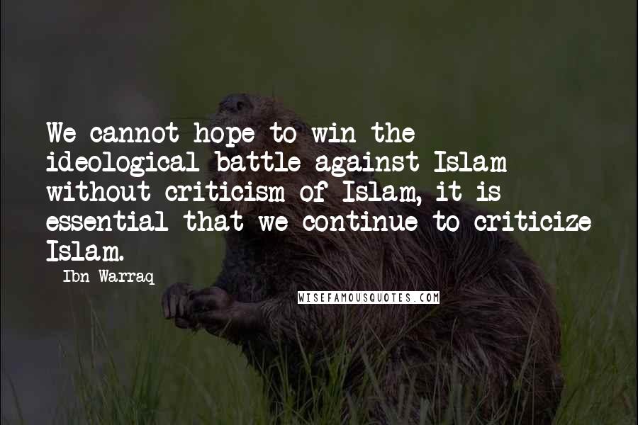 Ibn Warraq Quotes: We cannot hope to win the ideological battle against Islam without criticism of Islam, it is essential that we continue to criticize Islam.