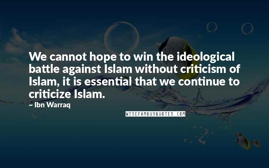 Ibn Warraq Quotes: We cannot hope to win the ideological battle against Islam without criticism of Islam, it is essential that we continue to criticize Islam.