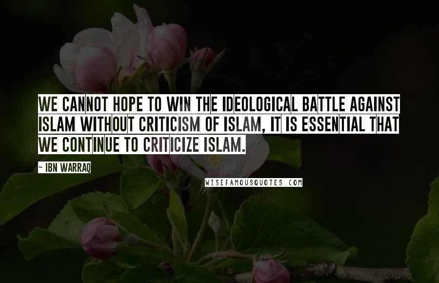 Ibn Warraq Quotes: We cannot hope to win the ideological battle against Islam without criticism of Islam, it is essential that we continue to criticize Islam.