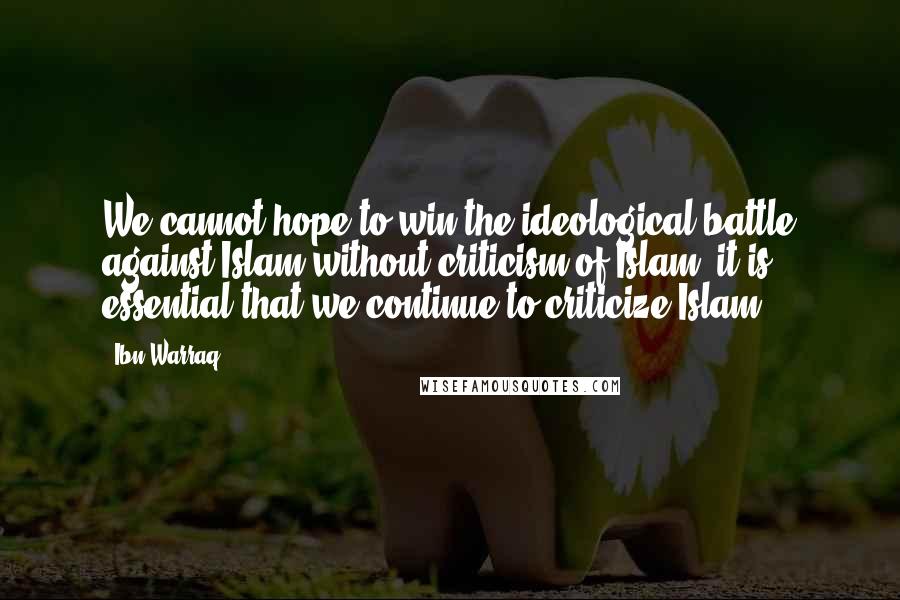 Ibn Warraq Quotes: We cannot hope to win the ideological battle against Islam without criticism of Islam, it is essential that we continue to criticize Islam.