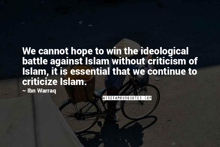 Ibn Warraq Quotes: We cannot hope to win the ideological battle against Islam without criticism of Islam, it is essential that we continue to criticize Islam.