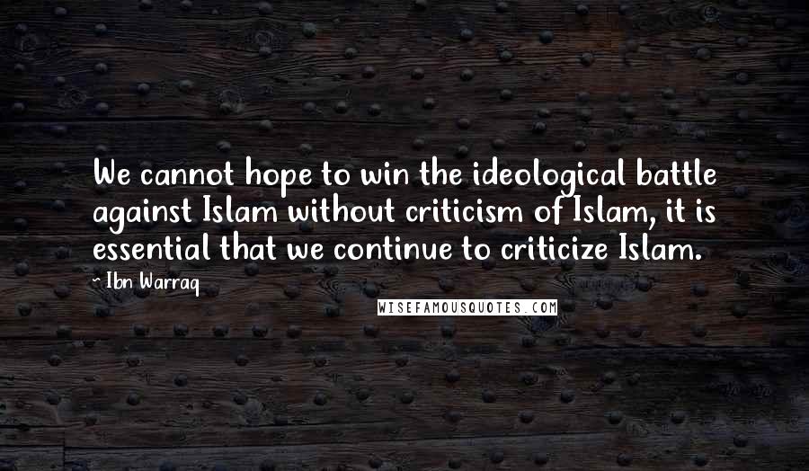 Ibn Warraq Quotes: We cannot hope to win the ideological battle against Islam without criticism of Islam, it is essential that we continue to criticize Islam.
