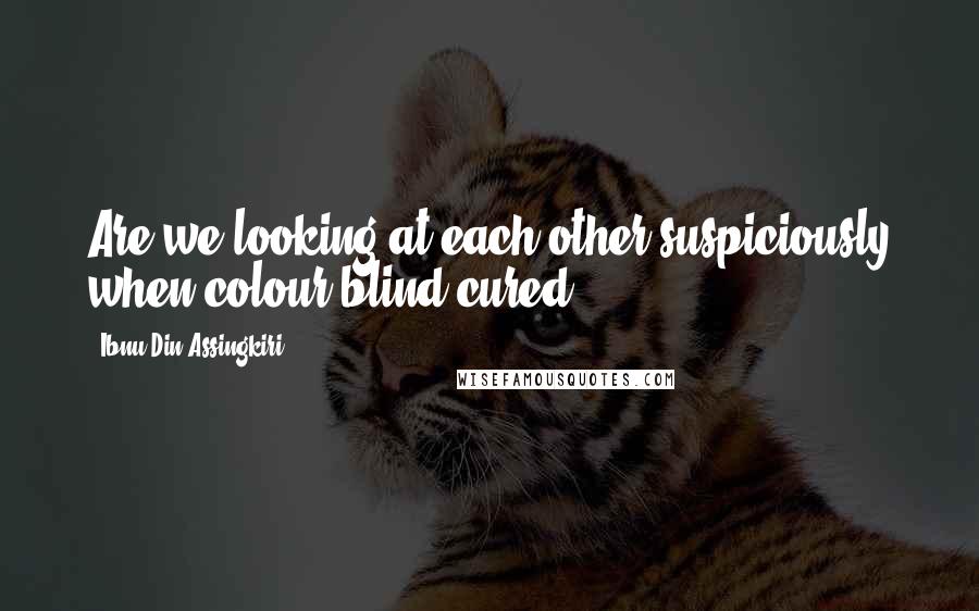 Ibnu Din Assingkiri Quotes: Are we looking at each other suspiciously when colour-blind cured.