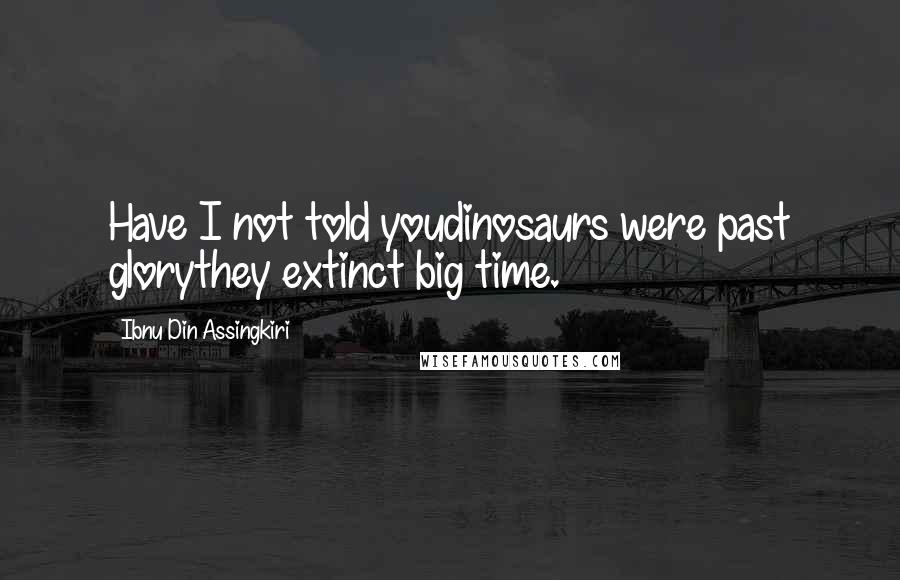 Ibnu Din Assingkiri Quotes: Have I not told youdinosaurs were past glorythey extinct big time.