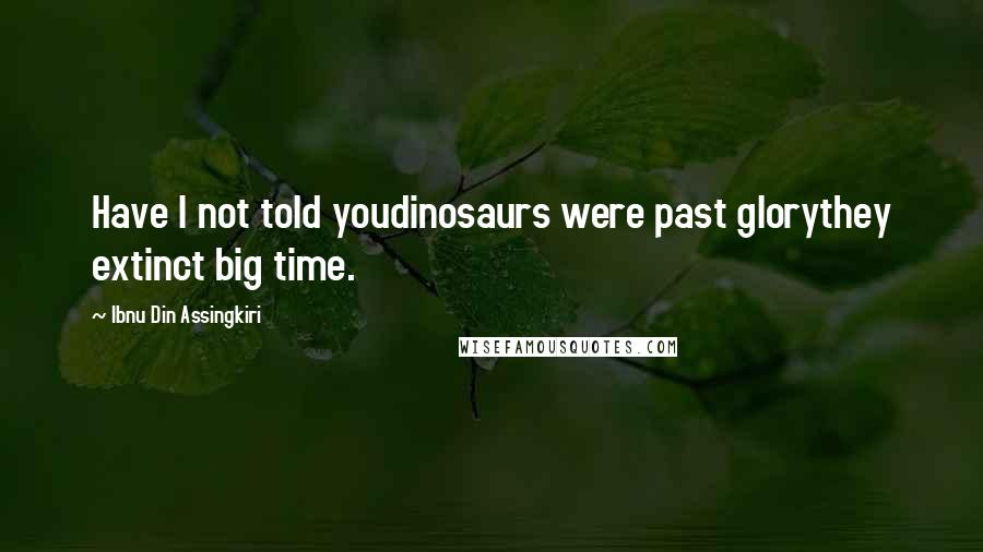 Ibnu Din Assingkiri Quotes: Have I not told youdinosaurs were past glorythey extinct big time.