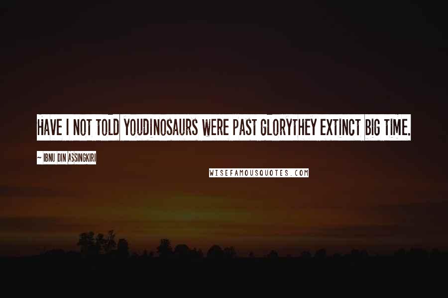 Ibnu Din Assingkiri Quotes: Have I not told youdinosaurs were past glorythey extinct big time.