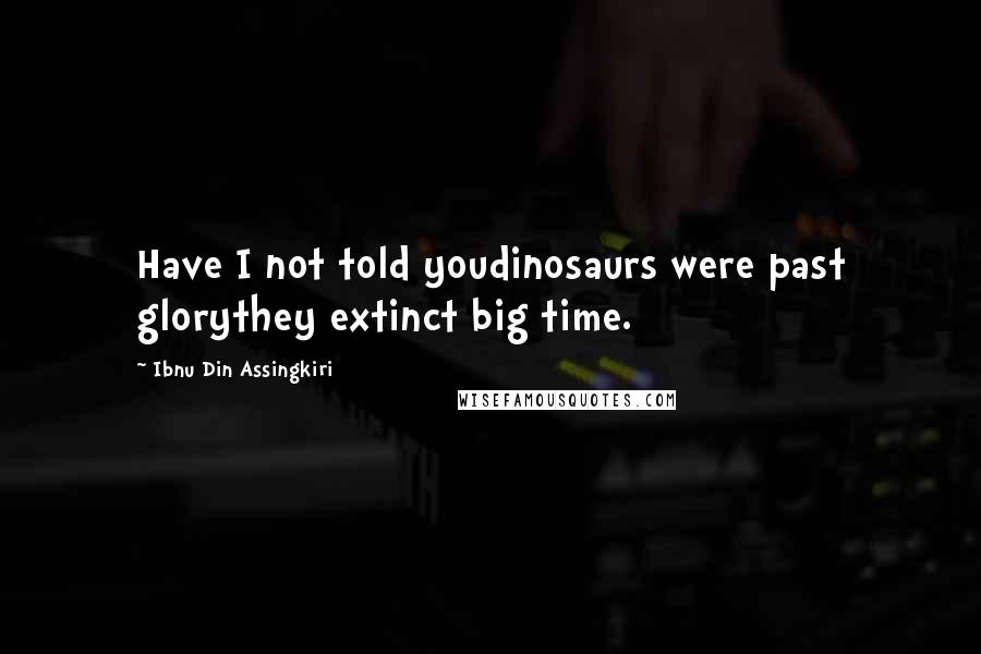 Ibnu Din Assingkiri Quotes: Have I not told youdinosaurs were past glorythey extinct big time.