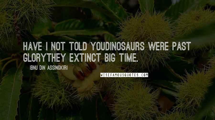 Ibnu Din Assingkiri Quotes: Have I not told youdinosaurs were past glorythey extinct big time.