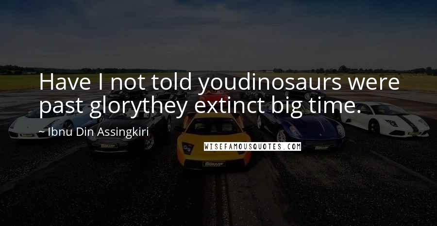 Ibnu Din Assingkiri Quotes: Have I not told youdinosaurs were past glorythey extinct big time.