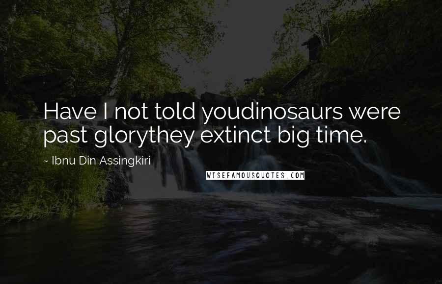 Ibnu Din Assingkiri Quotes: Have I not told youdinosaurs were past glorythey extinct big time.