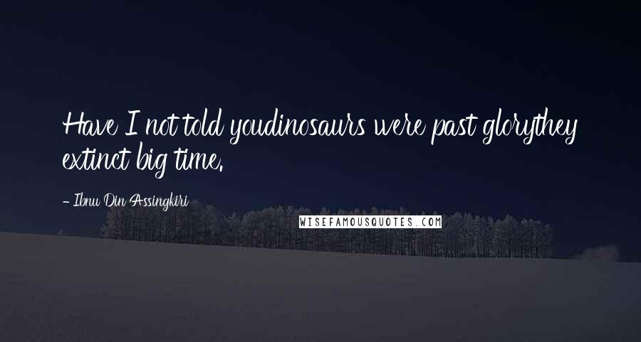 Ibnu Din Assingkiri Quotes: Have I not told youdinosaurs were past glorythey extinct big time.