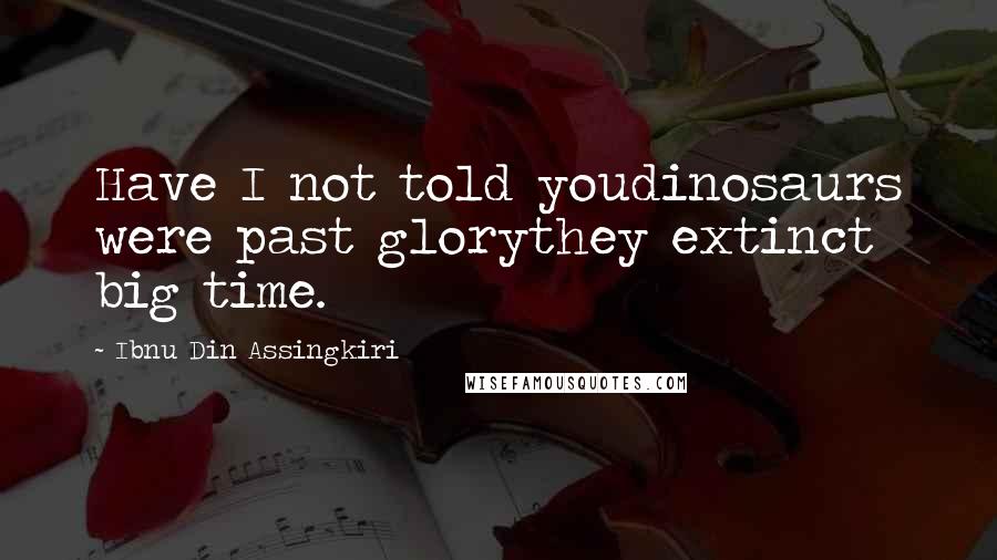 Ibnu Din Assingkiri Quotes: Have I not told youdinosaurs were past glorythey extinct big time.