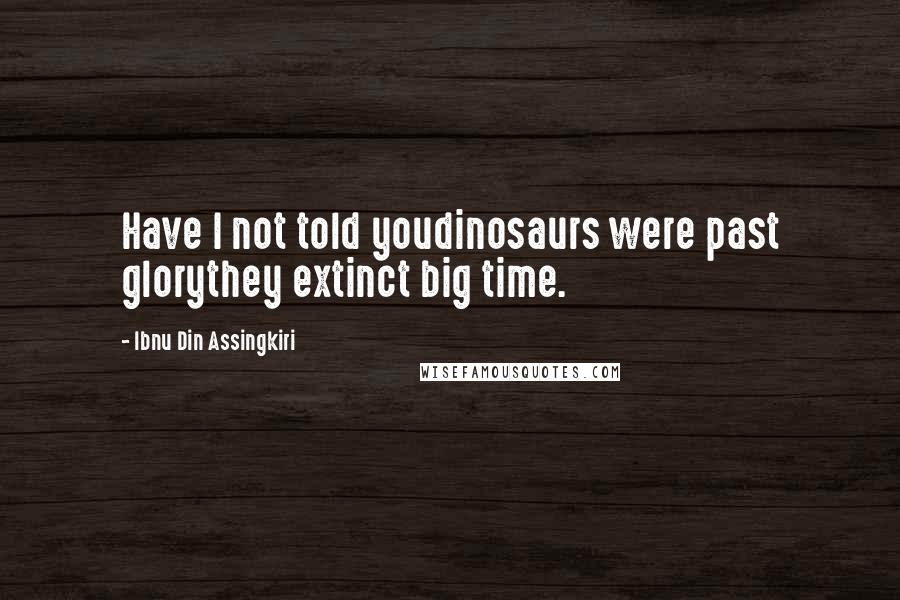 Ibnu Din Assingkiri Quotes: Have I not told youdinosaurs were past glorythey extinct big time.