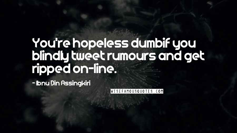 Ibnu Din Assingkiri Quotes: You're hopeless dumbif you blindly tweet rumours and get ripped on-line.