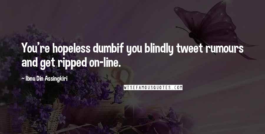 Ibnu Din Assingkiri Quotes: You're hopeless dumbif you blindly tweet rumours and get ripped on-line.