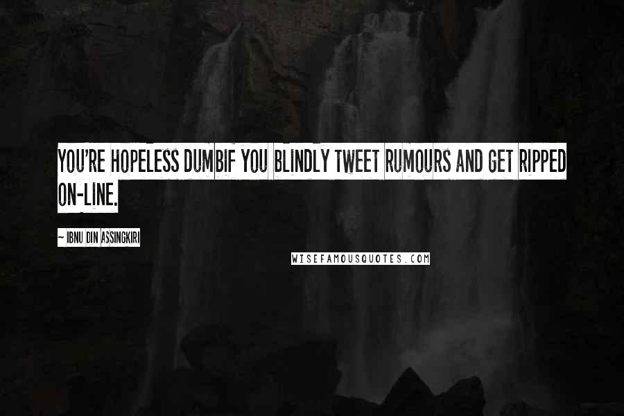 Ibnu Din Assingkiri Quotes: You're hopeless dumbif you blindly tweet rumours and get ripped on-line.