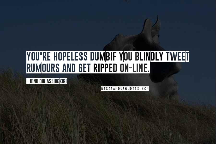 Ibnu Din Assingkiri Quotes: You're hopeless dumbif you blindly tweet rumours and get ripped on-line.