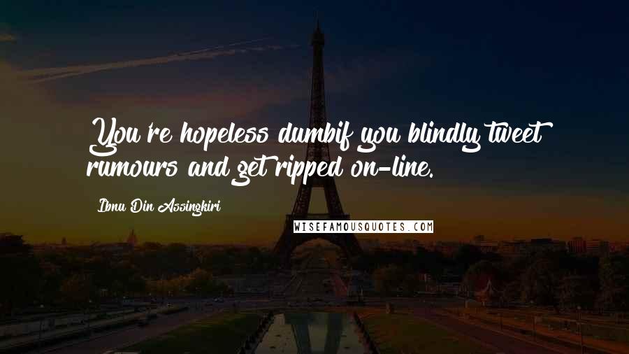 Ibnu Din Assingkiri Quotes: You're hopeless dumbif you blindly tweet rumours and get ripped on-line.