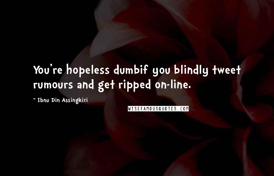 Ibnu Din Assingkiri Quotes: You're hopeless dumbif you blindly tweet rumours and get ripped on-line.