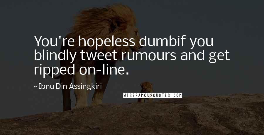 Ibnu Din Assingkiri Quotes: You're hopeless dumbif you blindly tweet rumours and get ripped on-line.