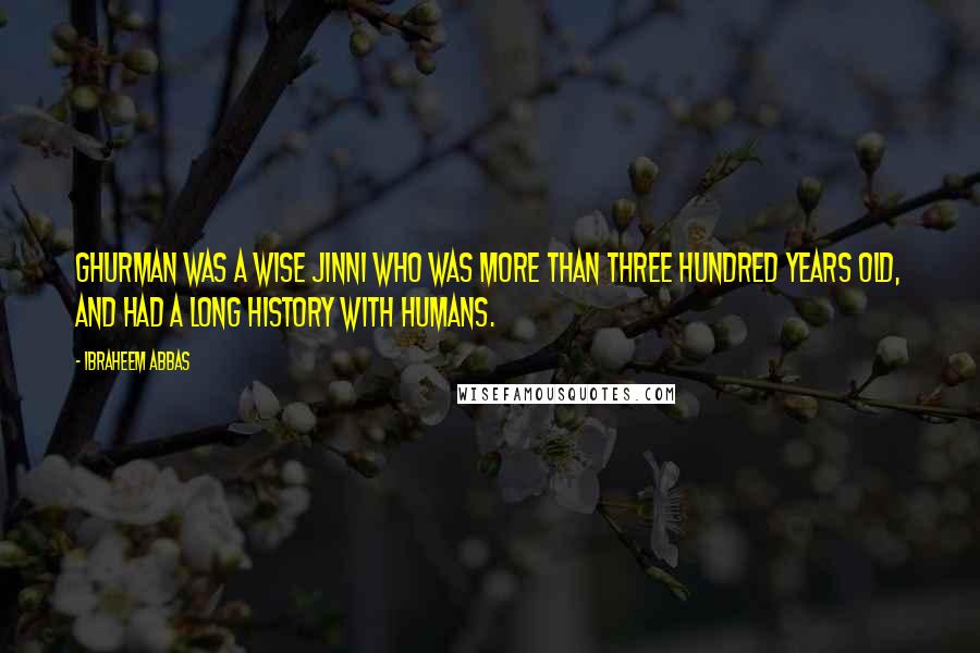 Ibraheem Abbas Quotes: Ghurman was a wise Jinni who was more than three hundred years old, and had a long history with Humans.