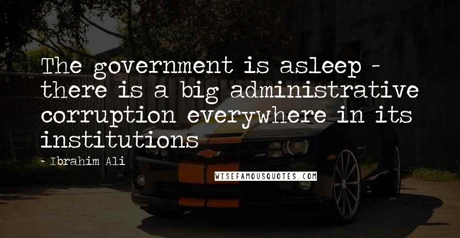 Ibrahim Ali Quotes: The government is asleep - there is a big administrative corruption everywhere in its institutions