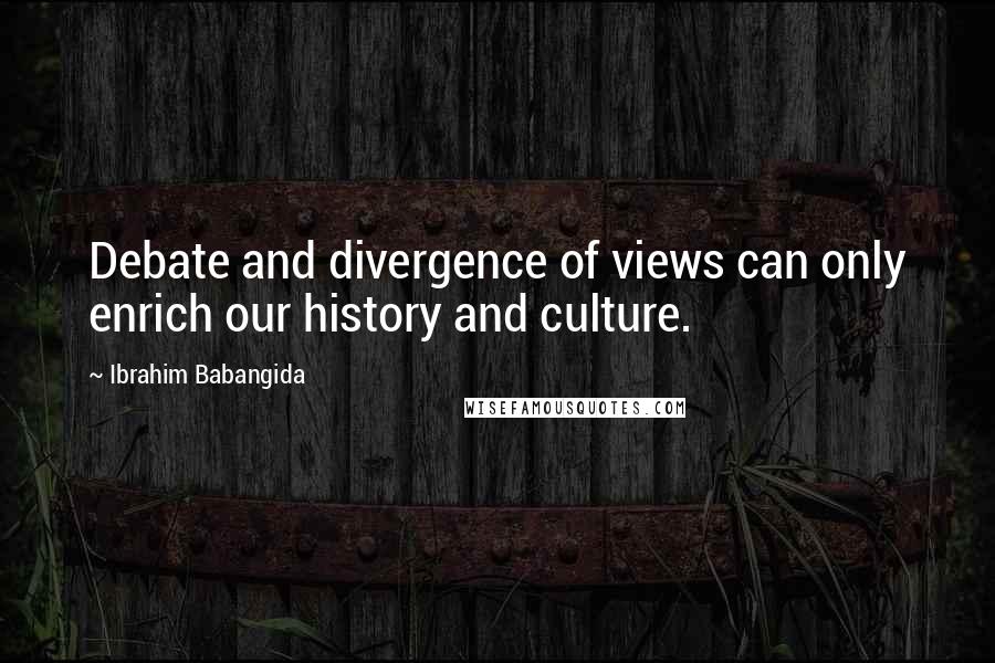 Ibrahim Babangida Quotes: Debate and divergence of views can only enrich our history and culture.