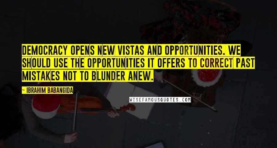 Ibrahim Babangida Quotes: Democracy opens new vistas and opportunities. We should use the opportunities it offers to correct past mistakes not to blunder anew.