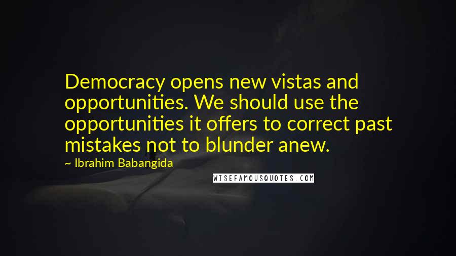 Ibrahim Babangida Quotes: Democracy opens new vistas and opportunities. We should use the opportunities it offers to correct past mistakes not to blunder anew.