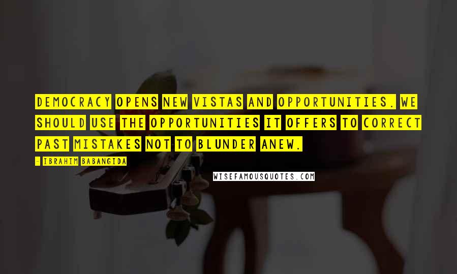 Ibrahim Babangida Quotes: Democracy opens new vistas and opportunities. We should use the opportunities it offers to correct past mistakes not to blunder anew.