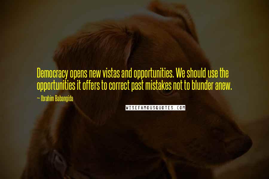 Ibrahim Babangida Quotes: Democracy opens new vistas and opportunities. We should use the opportunities it offers to correct past mistakes not to blunder anew.