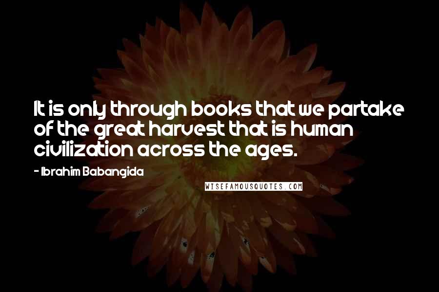 Ibrahim Babangida Quotes: It is only through books that we partake of the great harvest that is human civilization across the ages.