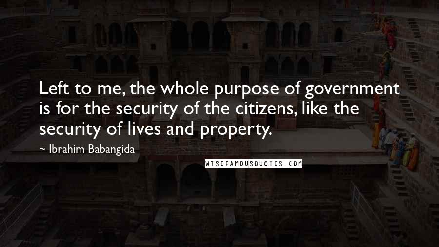 Ibrahim Babangida Quotes: Left to me, the whole purpose of government is for the security of the citizens, like the security of lives and property.