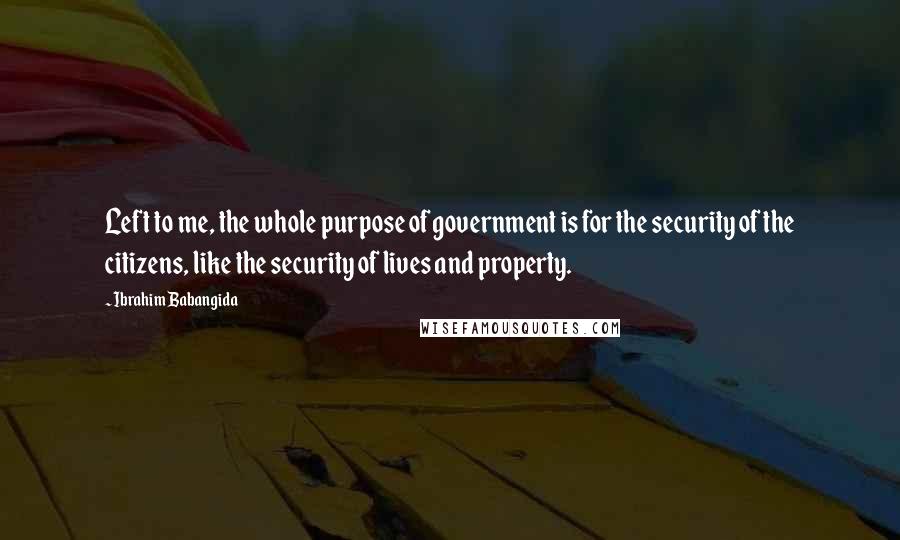 Ibrahim Babangida Quotes: Left to me, the whole purpose of government is for the security of the citizens, like the security of lives and property.