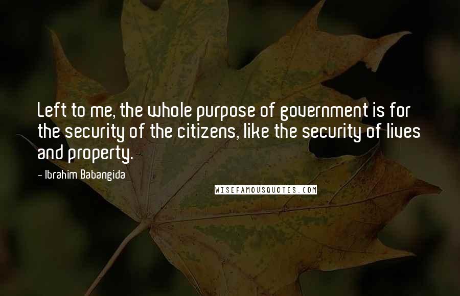 Ibrahim Babangida Quotes: Left to me, the whole purpose of government is for the security of the citizens, like the security of lives and property.