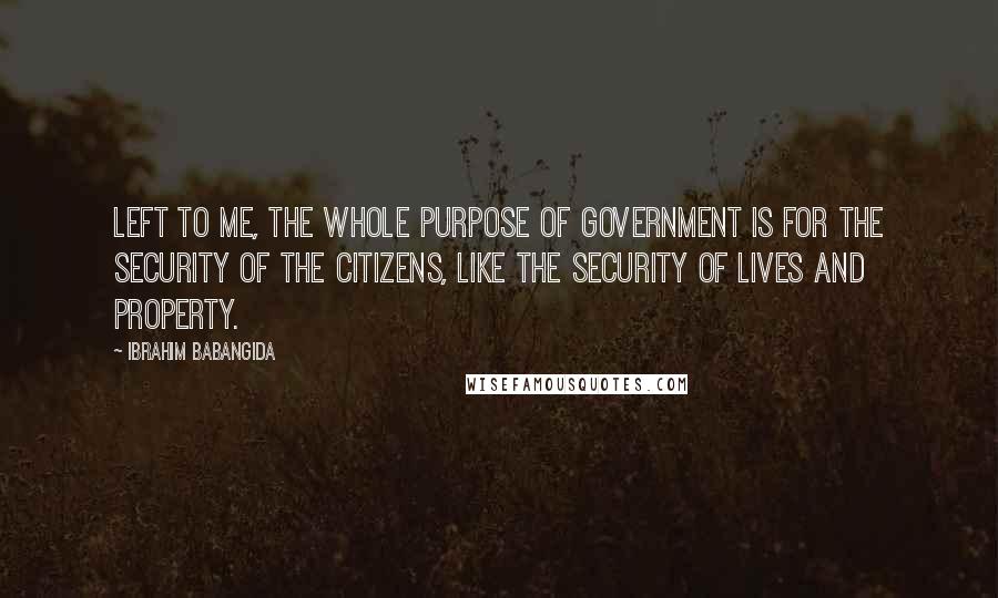 Ibrahim Babangida Quotes: Left to me, the whole purpose of government is for the security of the citizens, like the security of lives and property.