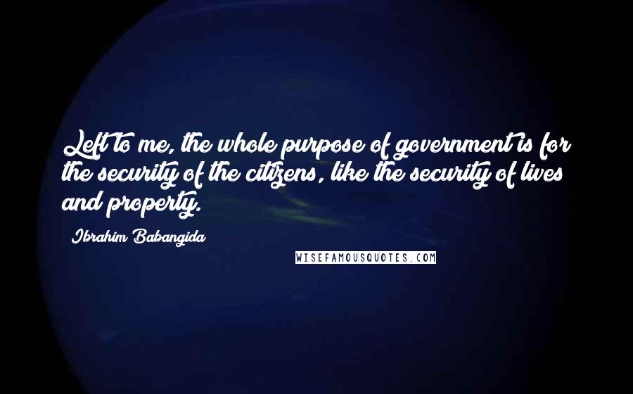 Ibrahim Babangida Quotes: Left to me, the whole purpose of government is for the security of the citizens, like the security of lives and property.