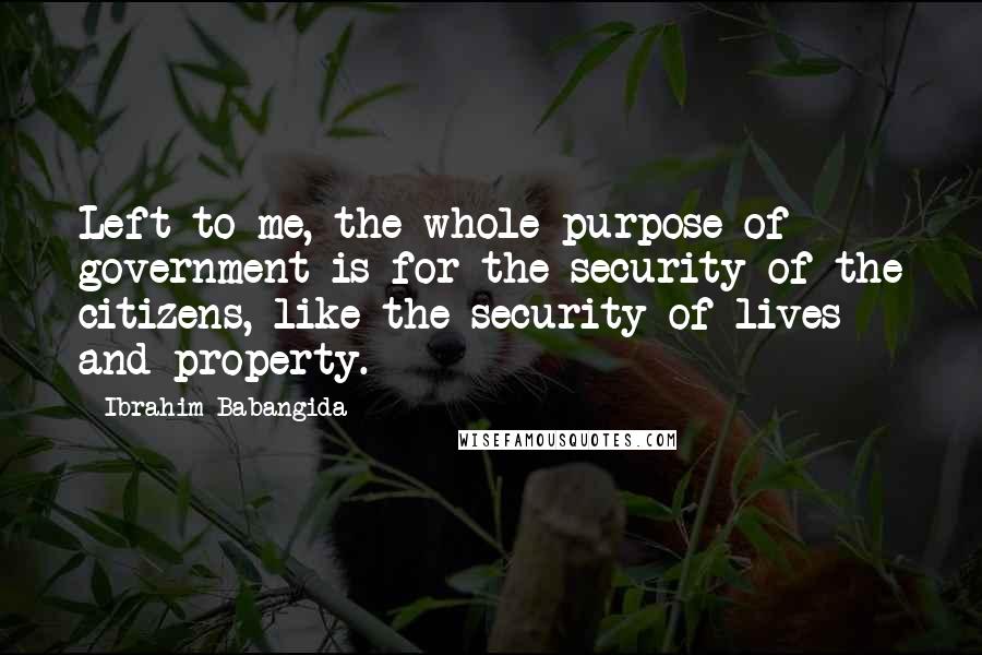 Ibrahim Babangida Quotes: Left to me, the whole purpose of government is for the security of the citizens, like the security of lives and property.