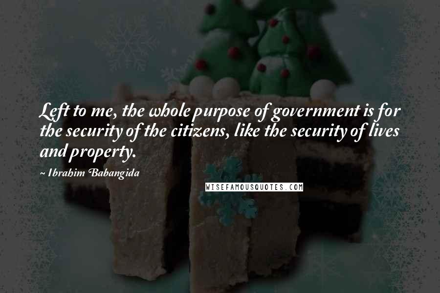 Ibrahim Babangida Quotes: Left to me, the whole purpose of government is for the security of the citizens, like the security of lives and property.