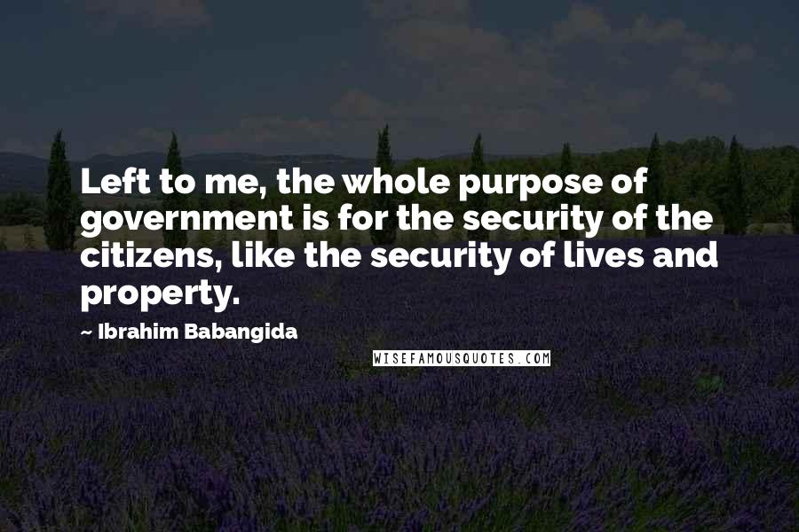 Ibrahim Babangida Quotes: Left to me, the whole purpose of government is for the security of the citizens, like the security of lives and property.