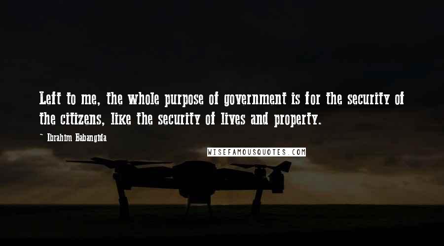 Ibrahim Babangida Quotes: Left to me, the whole purpose of government is for the security of the citizens, like the security of lives and property.