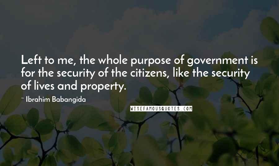 Ibrahim Babangida Quotes: Left to me, the whole purpose of government is for the security of the citizens, like the security of lives and property.