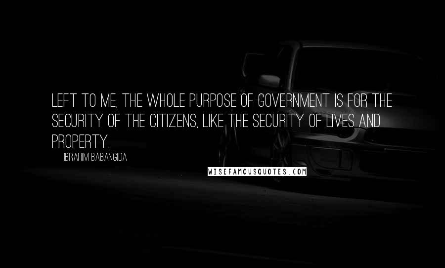 Ibrahim Babangida Quotes: Left to me, the whole purpose of government is for the security of the citizens, like the security of lives and property.