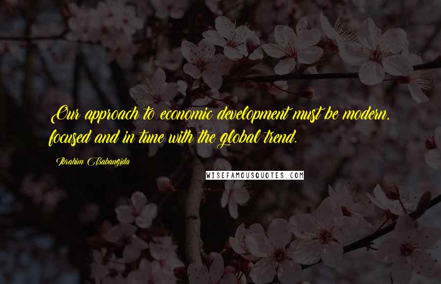 Ibrahim Babangida Quotes: Our approach to economic development must be modern, focused and in tune with the global trend.