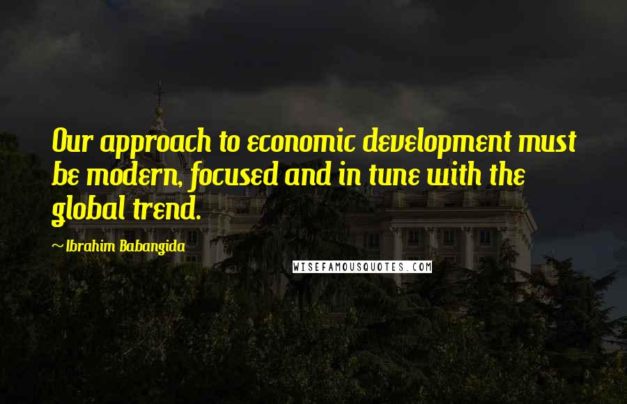 Ibrahim Babangida Quotes: Our approach to economic development must be modern, focused and in tune with the global trend.