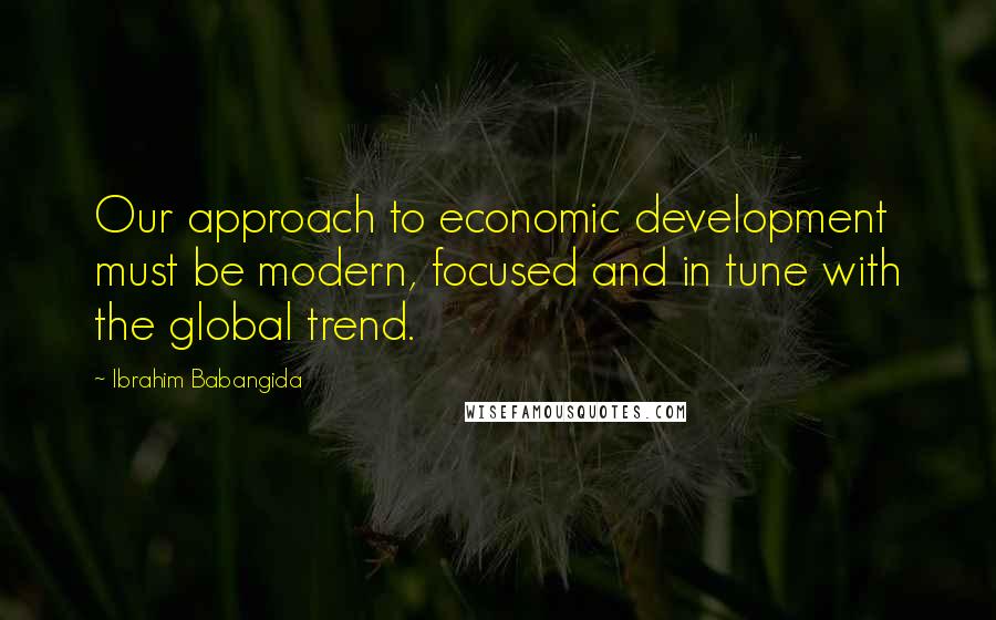 Ibrahim Babangida Quotes: Our approach to economic development must be modern, focused and in tune with the global trend.