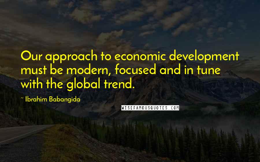 Ibrahim Babangida Quotes: Our approach to economic development must be modern, focused and in tune with the global trend.