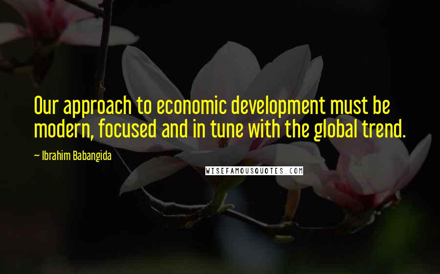 Ibrahim Babangida Quotes: Our approach to economic development must be modern, focused and in tune with the global trend.