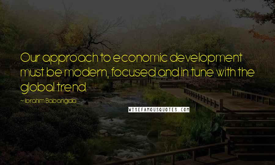 Ibrahim Babangida Quotes: Our approach to economic development must be modern, focused and in tune with the global trend.