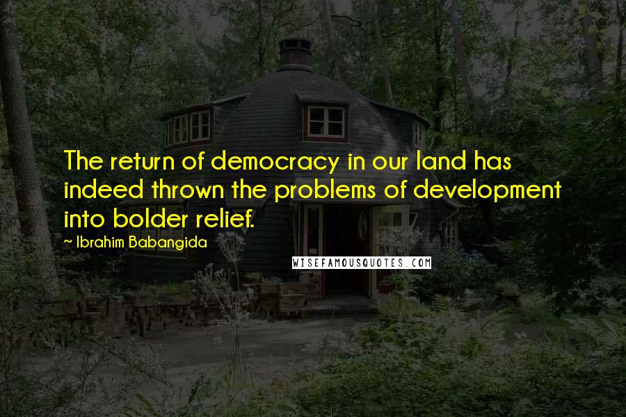Ibrahim Babangida Quotes: The return of democracy in our land has indeed thrown the problems of development into bolder relief.